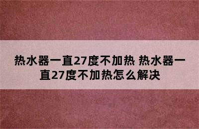 热水器一直27度不加热 热水器一直27度不加热怎么解决